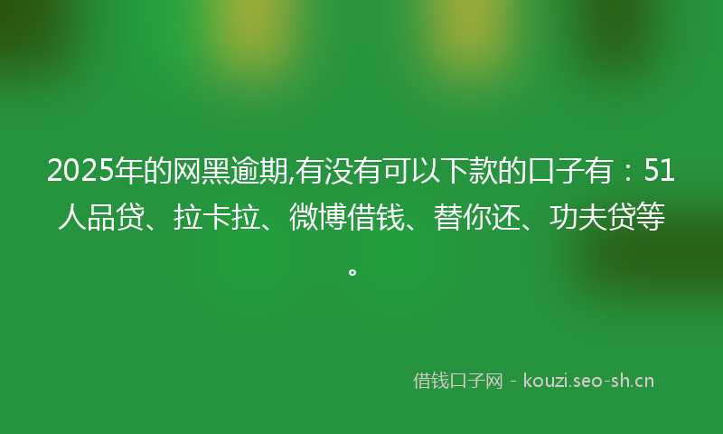 2025年的网黑逾期,有没有可以下款的口子有：51人品贷、拉卡拉、微博借钱、替你还、功夫贷等。