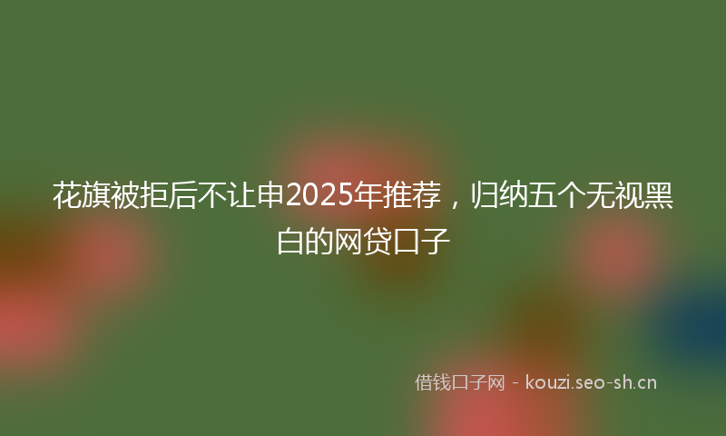 花旗被拒后不让申2025年推荐，归纳五个无视黑白的网贷口子