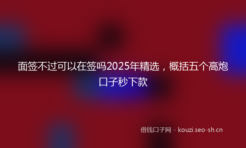 面签不过可以在签吗2025年精选，概括五个高炮口子秒下款