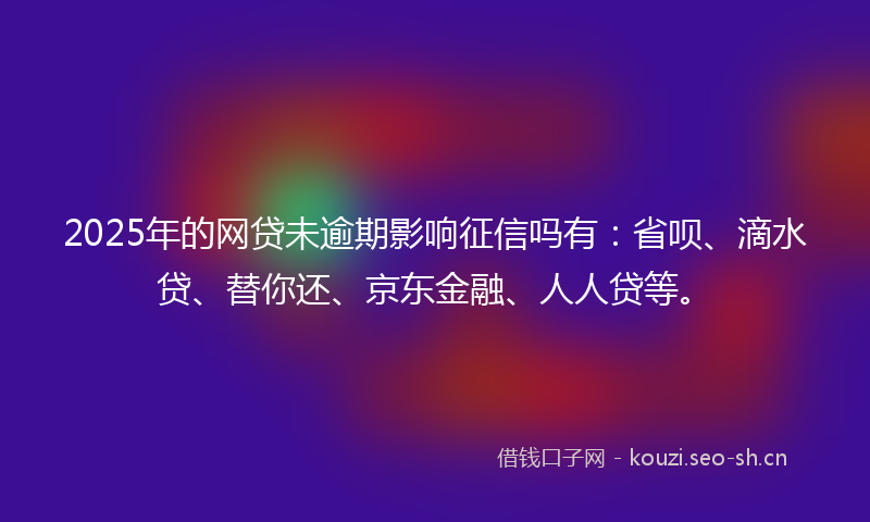 2025年的网贷未逾期影响征信吗有：省呗、滴水贷、替你还、京东金融、人人贷等。