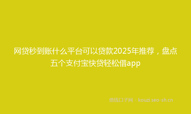 网贷秒到账什么平台可以贷款2025年推荐，盘点五个支付宝快贷轻松借app