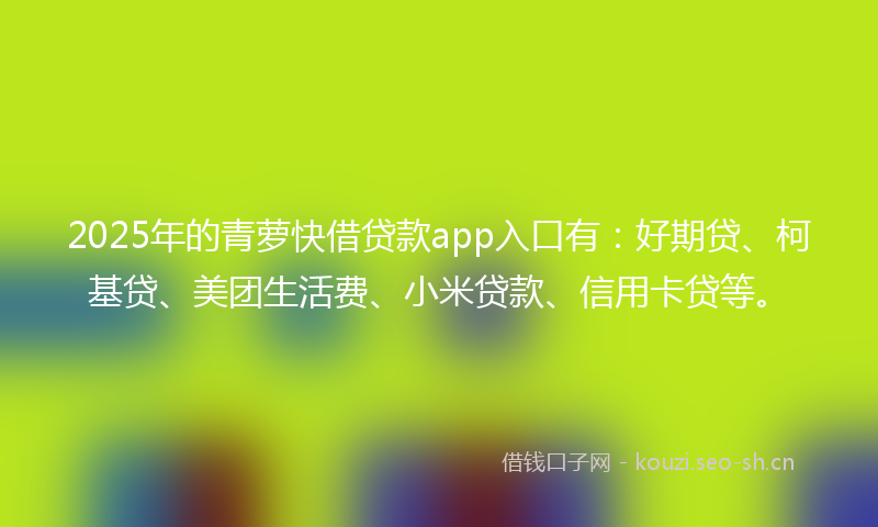 2025年的青萝快借贷款app入口有：好期贷、柯基贷、美团生活费、小米贷款、信用卡贷等。