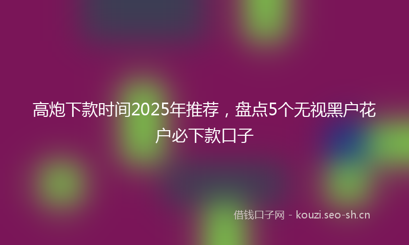高炮下款时间2025年推荐，盘点5个无视黑户花户必下款口子