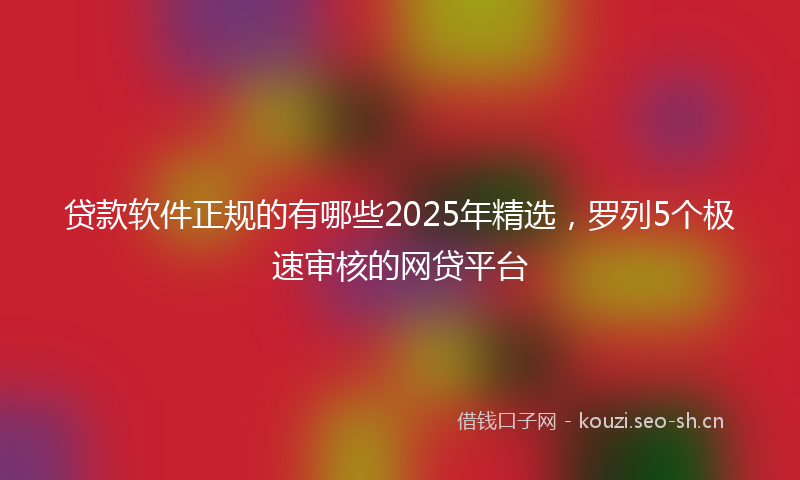 贷款软件正规的有哪些2025年精选，罗列5个极速审核的网贷平台