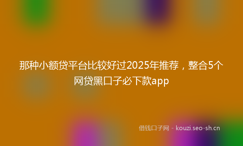 那种小额贷平台比较好过2025年推荐，整合5个网贷黑口子必下款app