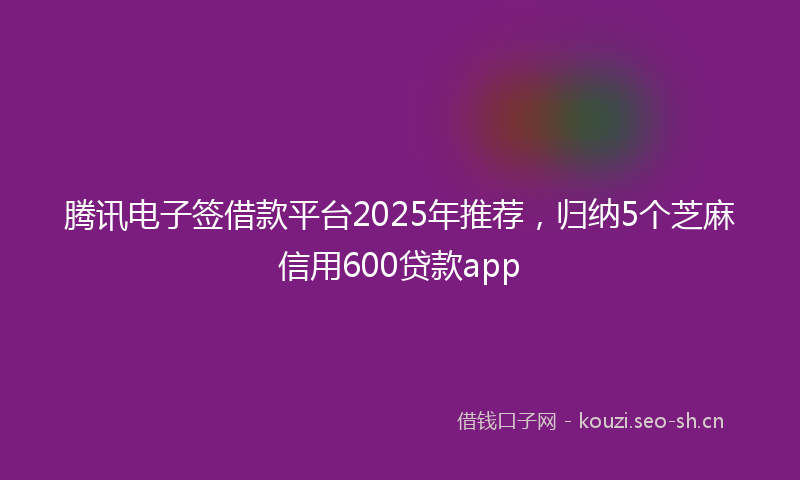 腾讯电子签借款平台2025年推荐，归纳5个芝麻信用600贷款app