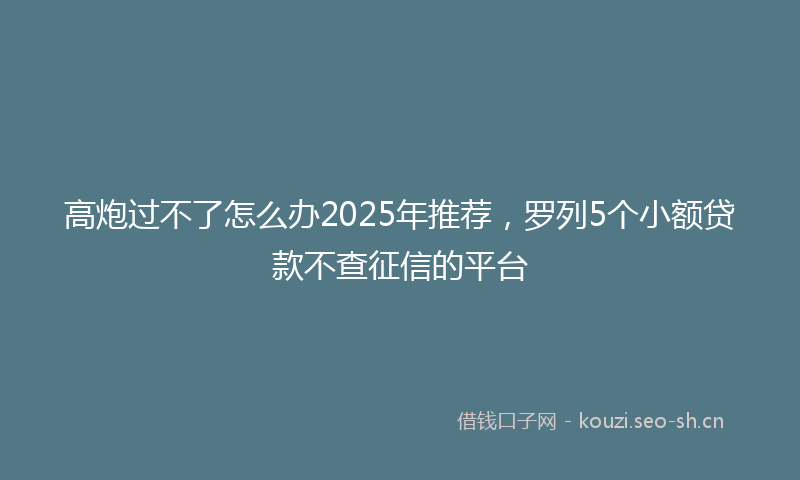 高炮过不了怎么办2025年推荐，罗列5个小额贷款不查征信的平台
