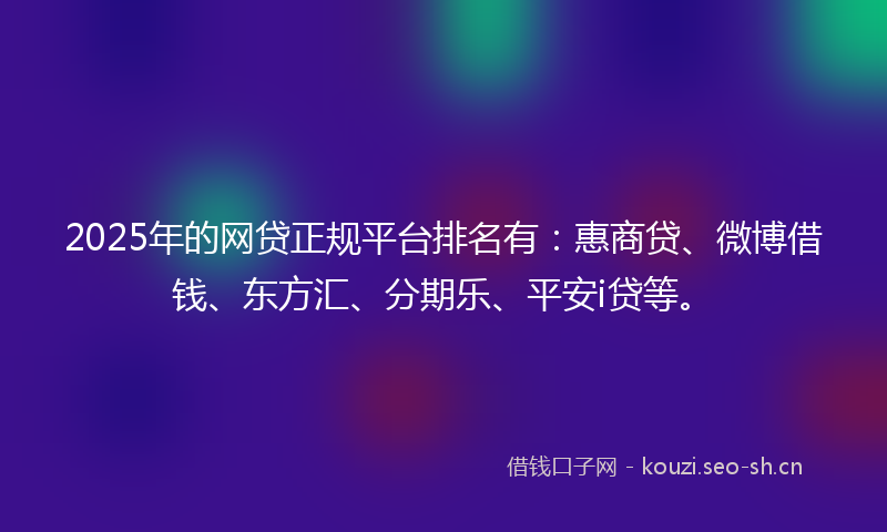2025年的网贷正规平台排名有：惠商贷、微博借钱、东方汇、分期乐、平安i贷等。