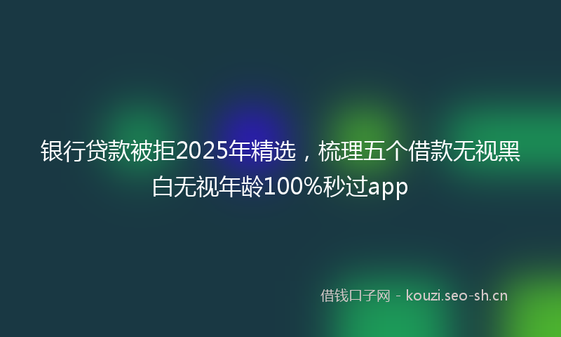 银行贷款被拒2025年精选，梳理五个借款无视黑白无视年龄100%秒过app