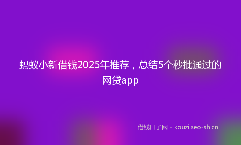 蚂蚁小新借钱2025年推荐，总结5个秒批通过的网贷app