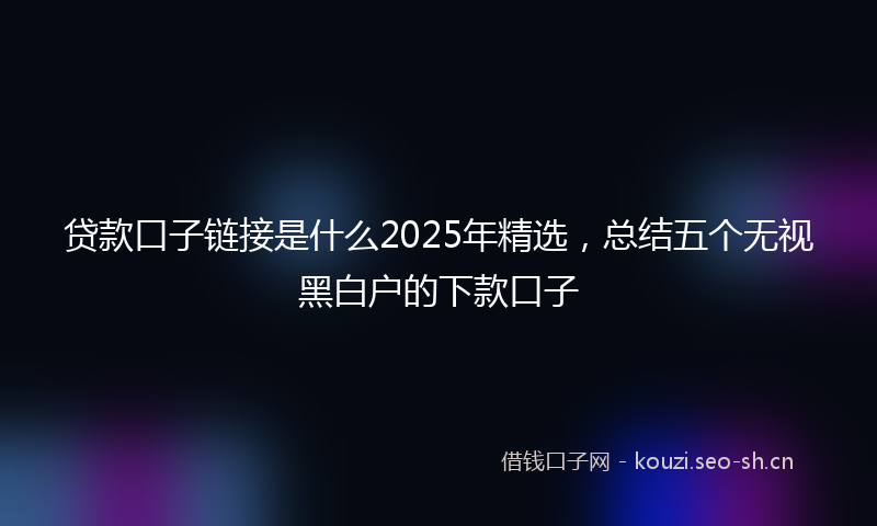 贷款口子链接是什么2025年精选，总结五个无视黑白户的下款口子