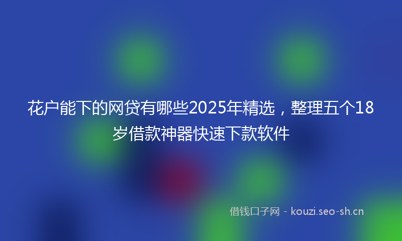 花户能下的网贷有哪些2025年精选，整理五个18岁借款神器快速下款软件