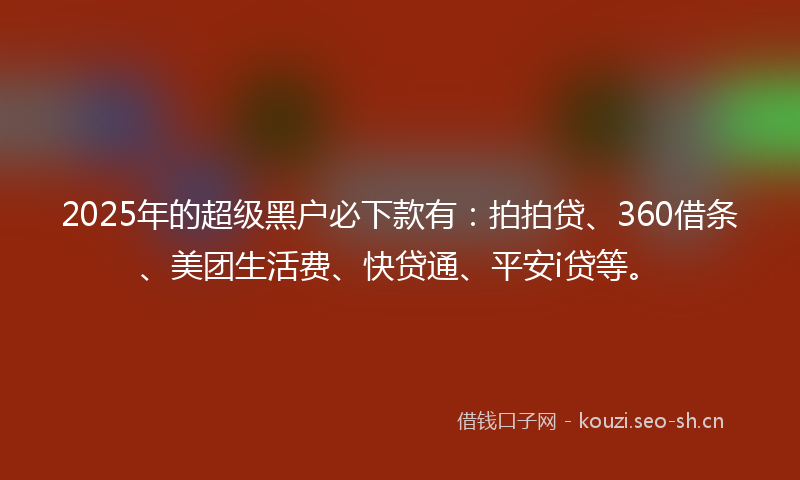 2025年的超级黑户必下款有：拍拍贷、360借条、美团生活费、快贷通、平安i贷等。