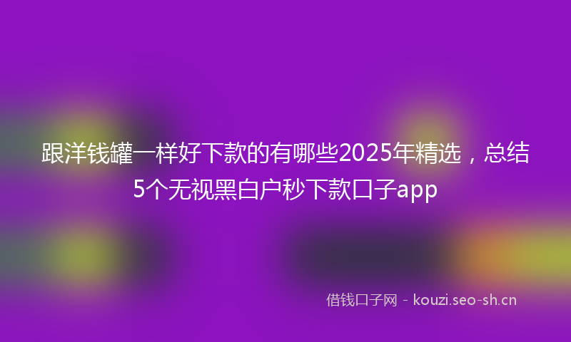 跟洋钱罐一样好下款的有哪些2025年精选，总结5个无视黑白户秒下款口子app