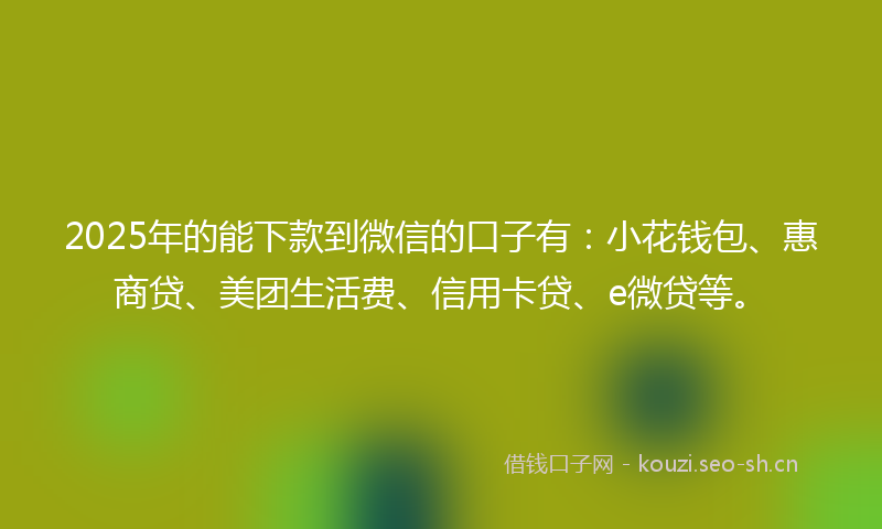 2025年的能下款到微信的口子有：小花钱包、惠商贷、美团生活费、信用卡贷、e微贷等。