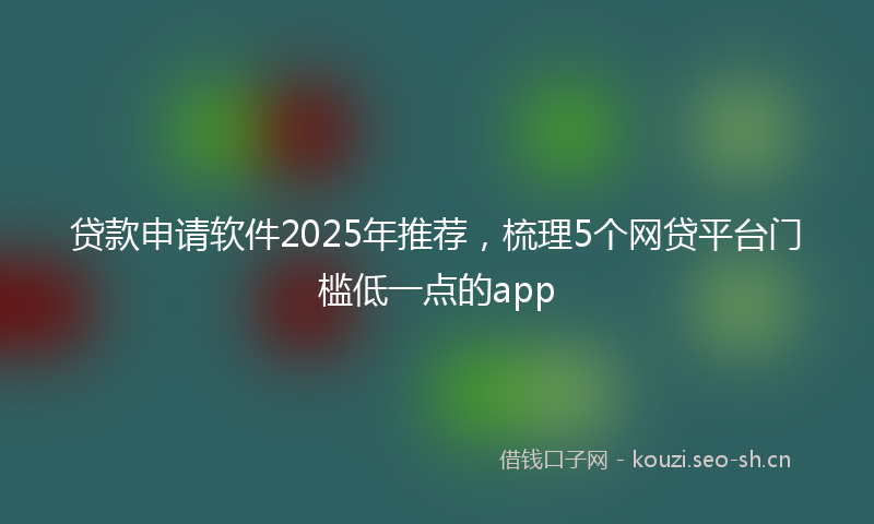 贷款申请软件2025年推荐，梳理5个网贷平台门槛低一点的app