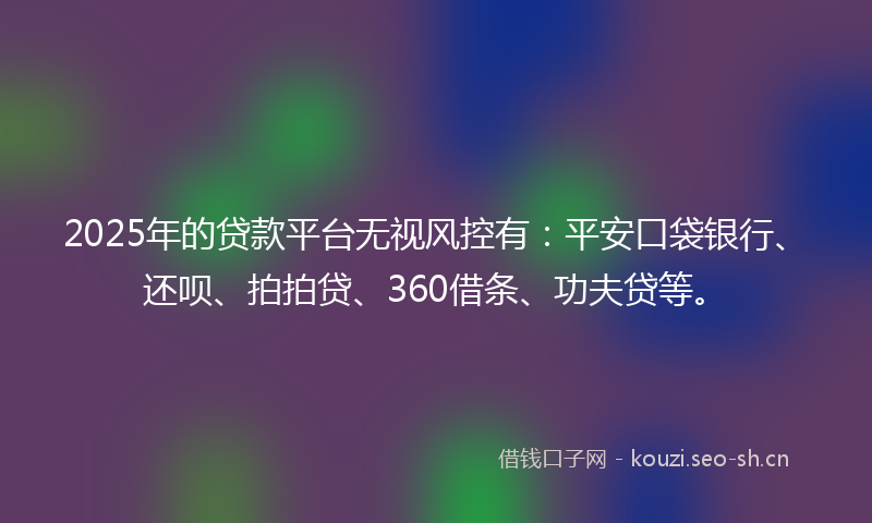2025年的贷款平台无视风控有：平安口袋银行、还呗、拍拍贷、360借条、功夫贷等。