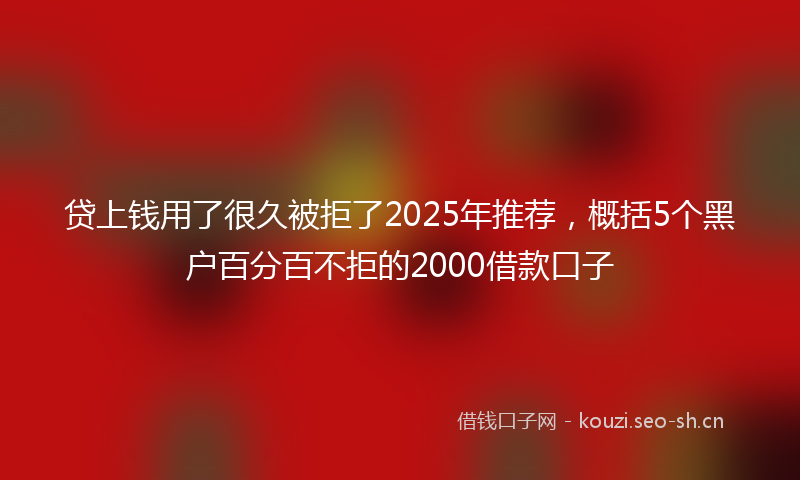 贷上钱用了很久被拒了2025年推荐，概括5个黑户百分百不拒的2000借款口子