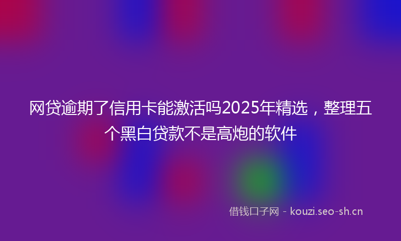 网贷逾期了信用卡能激活吗2025年精选，整理五个黑白贷款不是高炮的软件