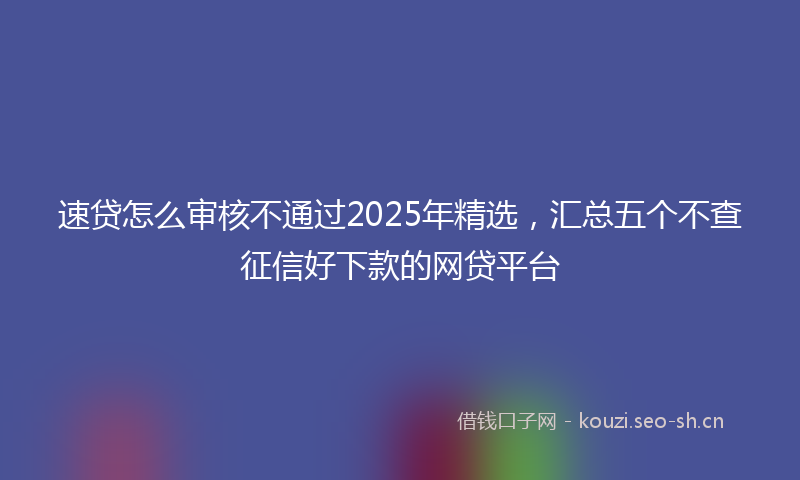 速贷怎么审核不通过2025年精选，汇总五个不查征信好下款的网贷平台