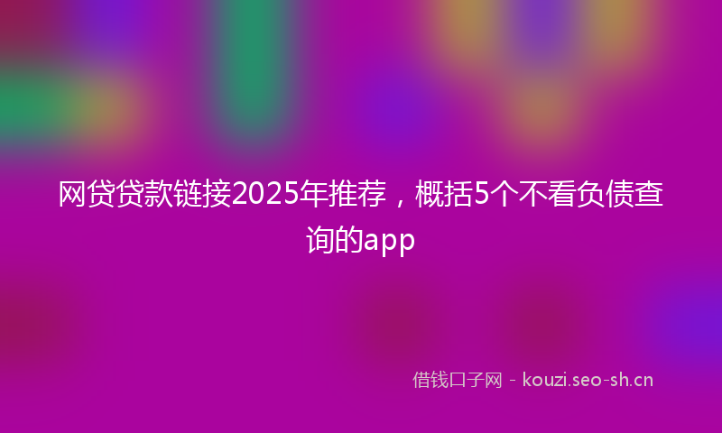 网贷贷款链接2025年推荐，概括5个不看负债查询的app