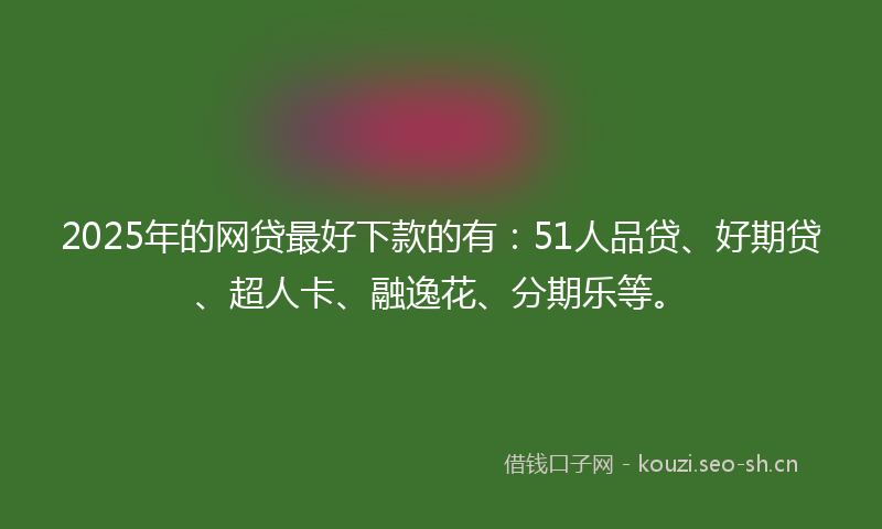 2025年的网贷最好下款的有：51人品贷、好期贷、超人卡、融逸花、分期乐等。