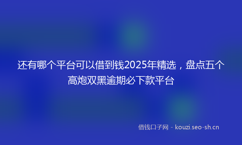 还有哪个平台可以借到钱2025年精选，盘点五个高炮双黑逾期必下款平台