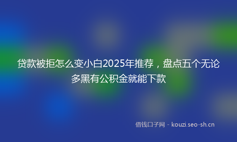 贷款被拒怎么变小白2025年推荐，盘点五个无论多黑有公积金就能下款