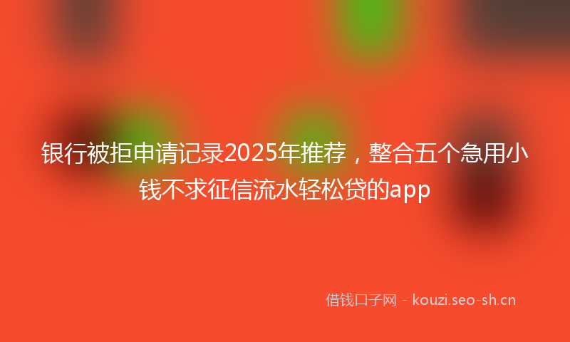 银行被拒申请记录2025年推荐，整合五个急用小钱不求征信流水轻松贷的app