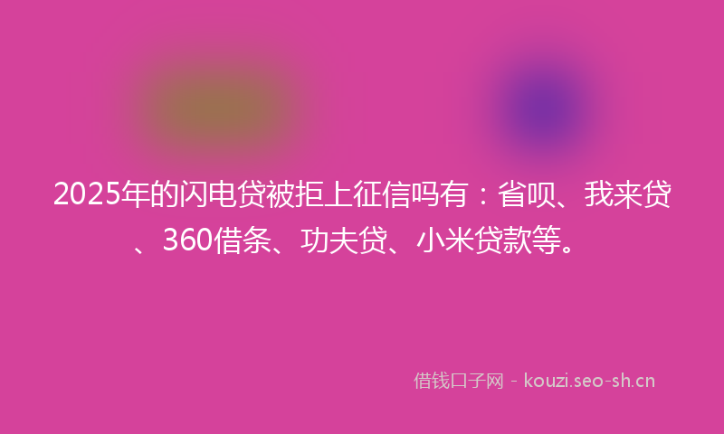 2025年的闪电贷被拒上征信吗有：省呗、我来贷、360借条、功夫贷、小米贷款等。