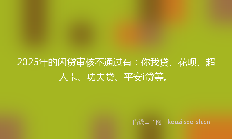 2025年的闪贷审核不通过有：你我贷、花呗、超人卡、功夫贷、平安i贷等。