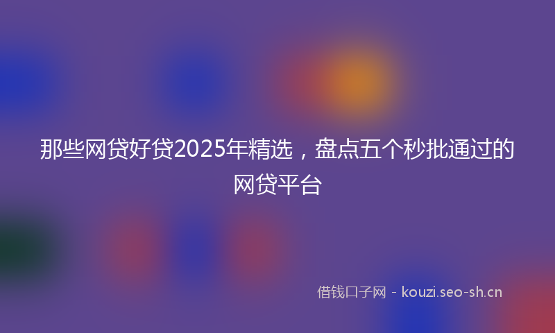 那些网贷好贷2025年精选，盘点五个秒批通过的网贷平台