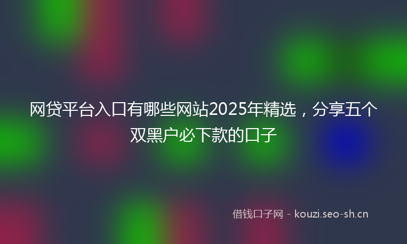 网贷平台入口有哪些网站2025年精选，分享五个双黑户必下款的口子
