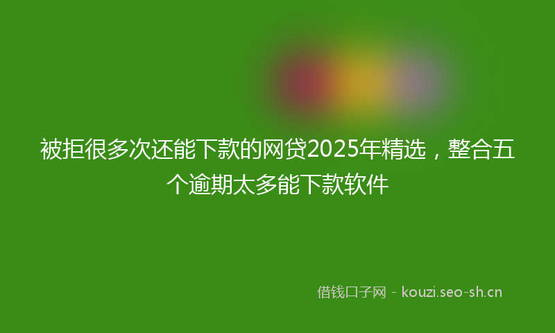 被拒很多次还能下款的网贷2025年精选，整合五个逾期太多能下款软件