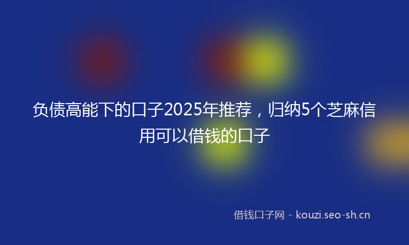 负债高能下的口子2025年推荐，归纳5个芝麻信用可以借钱的口子