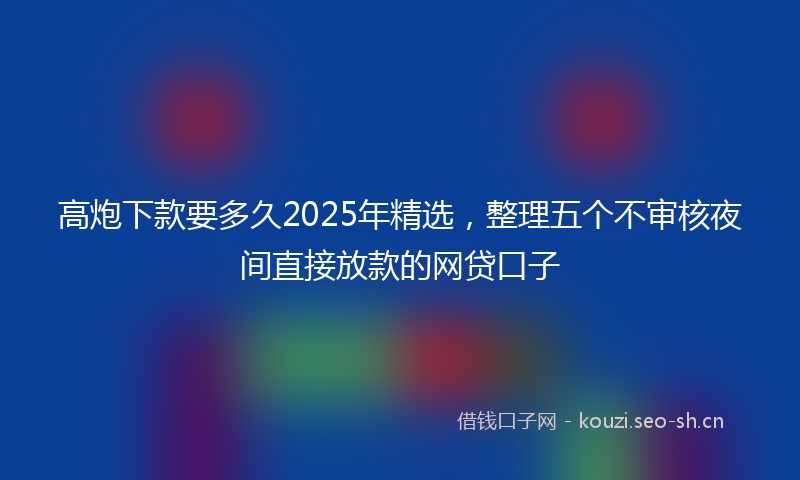 高炮下款要多久2025年精选，整理五个不审核夜间直接放款的网贷口子