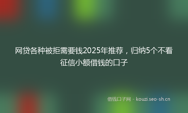 网贷各种被拒需要钱2025年推荐，归纳5个不看征信小额借钱的口子