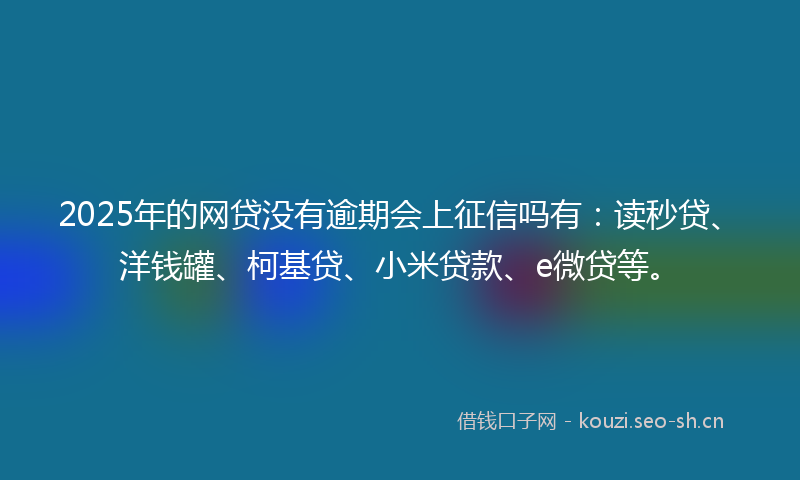 2025年的网贷没有逾期会上征信吗有：读秒贷、洋钱罐、柯基贷、小米贷款、e微贷等。