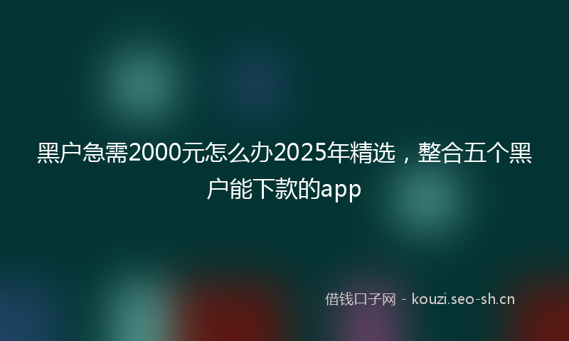 黑户急需2000元怎么办2025年精选，整合五个黑户能下款的app