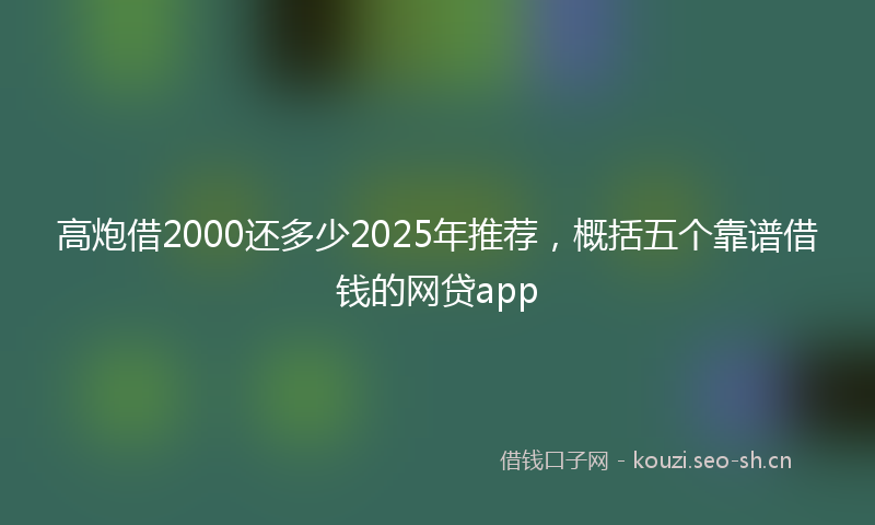 高炮借2000还多少2025年推荐，概括五个靠谱借钱的网贷app