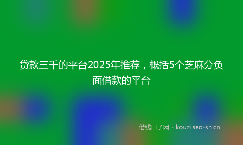 贷款三千的平台2025年推荐，概括5个芝麻分负面借款的平台