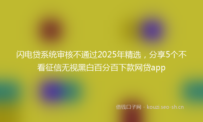 闪电贷系统审核不通过2025年精选，分享5个不看征信无视黑白百分百下款网贷app