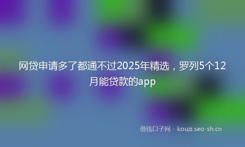 网贷申请多了都通不过2025年精选，罗列5个12月能贷款的app