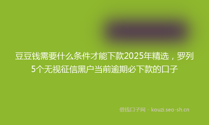 豆豆钱需要什么条件才能下款2025年精选，罗列5个无视征信黑户当前逾期必下款的口子