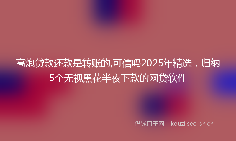 高炮贷款还款是转账的,可信吗2025年精选，归纳5个无视黑花半夜下款的网贷软件
