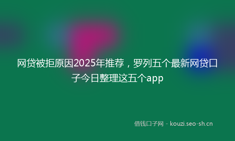 网贷被拒原因2025年推荐，罗列五个最新网贷口子今日整理这五个app