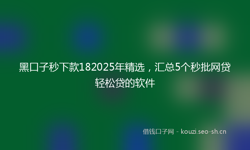 黑口子秒下款182025年精选，汇总5个秒批网贷轻松贷的软件