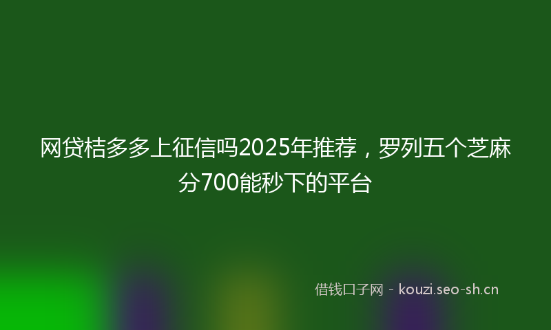 网贷桔多多上征信吗2025年推荐，罗列五个芝麻分700能秒下的平台