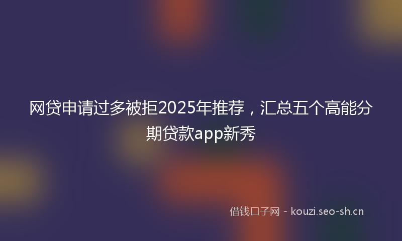 网贷申请过多被拒2025年推荐，汇总五个高能分期贷款app新秀