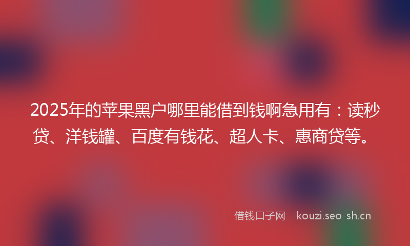 2025年的苹果黑户哪里能借到钱啊急用有：读秒贷、洋钱罐、百度有钱花、超人卡、惠商贷等。